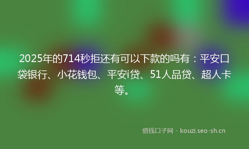 2025年的714秒拒还有可以下款的吗有：平安口袋银行、小花钱包、平安i贷、51人品贷、超人卡等。