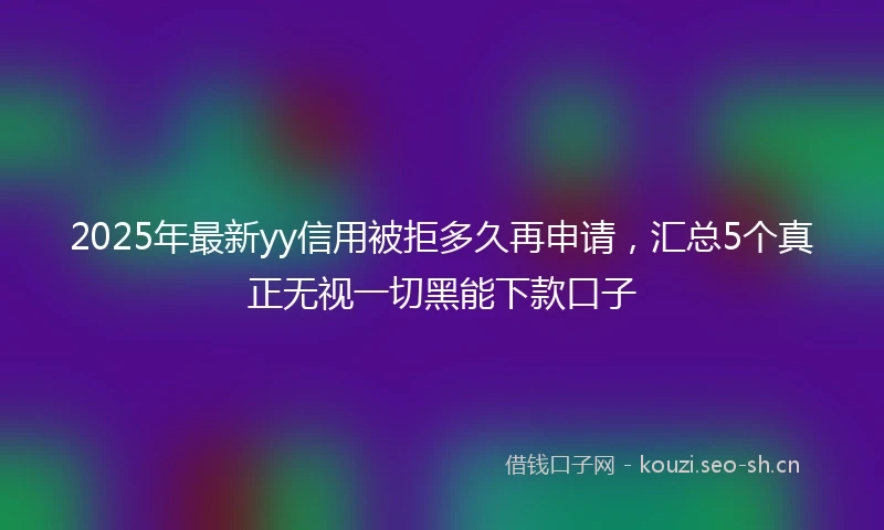 2025年最新yy信用被拒多久再申请，汇总5个真正无视一切黑能下款口子