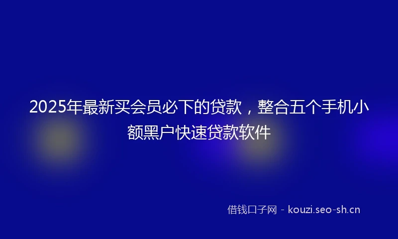 2025年最新买会员必下的贷款，整合五个手机小额黑户快速贷款软件