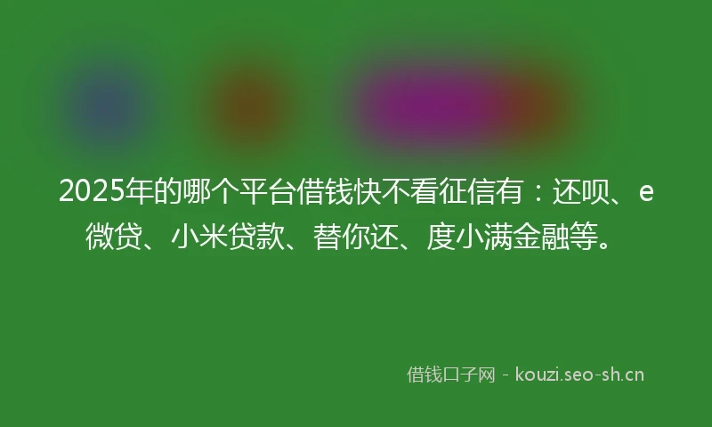2025年的哪个平台借钱快不看征信有：还呗、e微贷、小米贷款、替你还、度小满金融等。