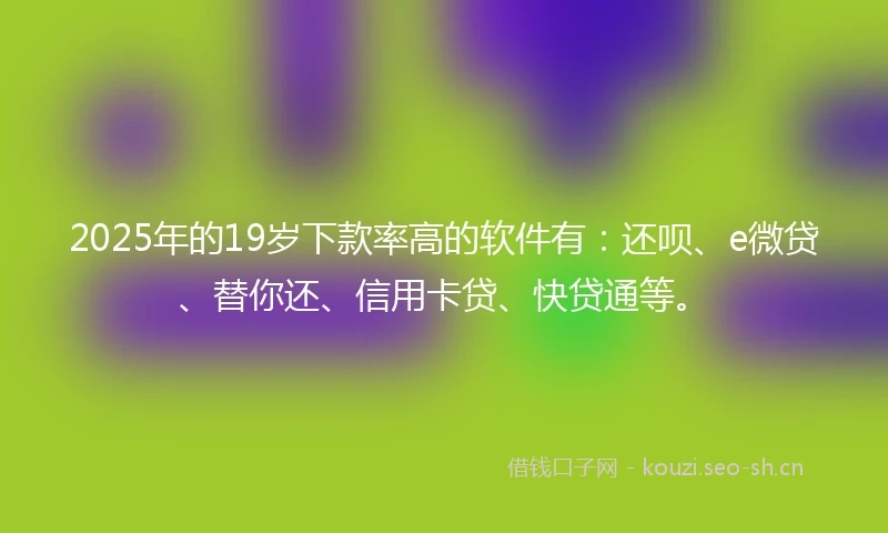 2025年的19岁下款率高的软件有：还呗、e微贷、替你还、信用卡贷、快贷通等。