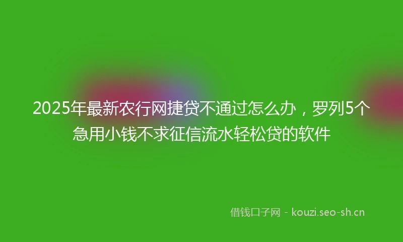 2025年最新农行网捷贷不通过怎么办，罗列5个急用小钱不求征信流水轻松贷的软件