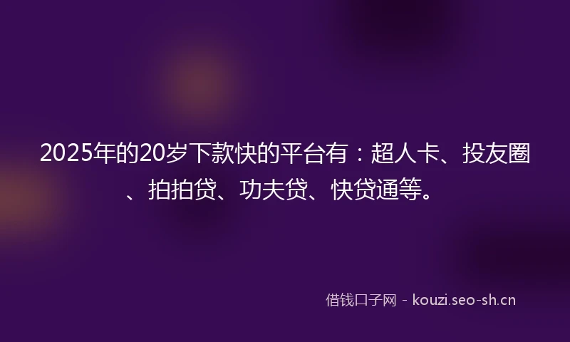 2025年的20岁下款快的平台有：超人卡、投友圈、拍拍贷、功夫贷、快贷通等。