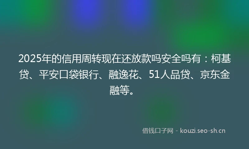 2025年的信用周转现在还放款吗安全吗有：柯基贷、平安口袋银行、融逸花、51人品贷、京东金融等。