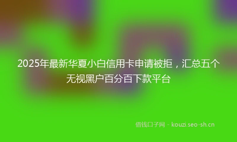 2025年最新华夏小白信用卡申请被拒，汇总五个无视黑户百分百下款平台