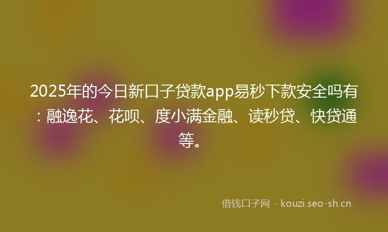 2025年的今日新口子贷款app易秒下款安全吗有：融逸花、花呗、度小满金融、读秒贷、快贷通等。