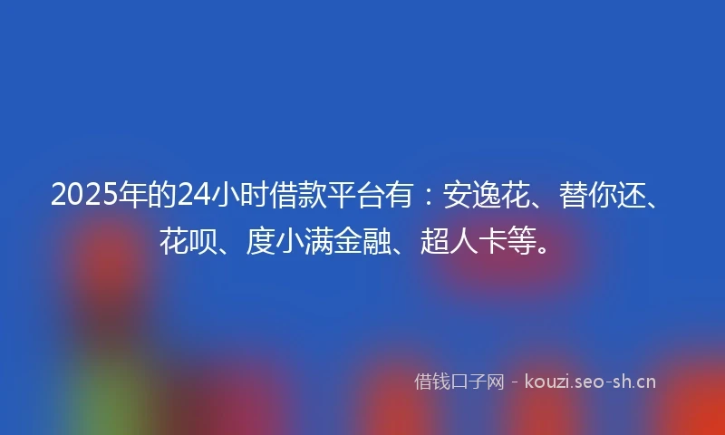 2025年的24小时借款平台有：安逸花、替你还、花呗、度小满金融、超人卡等。