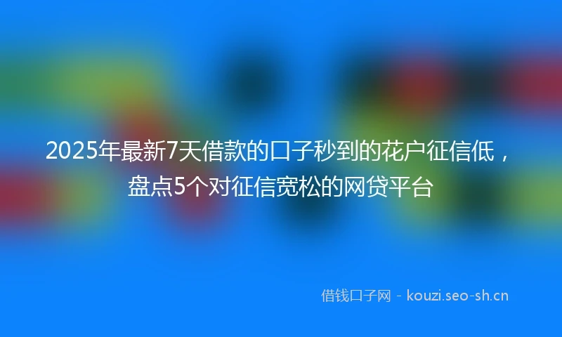 2025年最新7天借款的口子秒到的花户征信低，盘点5个对征信宽松的网贷平台