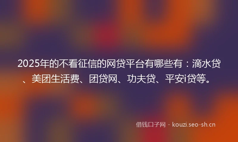 2025年的不看征信的网贷平台有哪些有：滴水贷、美团生活费、团贷网、功夫贷、平安i贷等。
