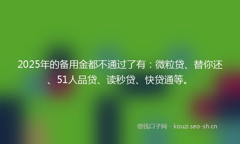 2025年的备用金都不通过了有：微粒贷、替你还、51人品贷、读秒贷、快贷通等。