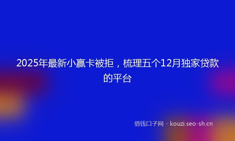 2025年最新小赢卡被拒，梳理五个12月独家贷款的平台
