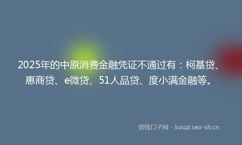2025年的中原消费金融凭证不通过有：柯基贷、惠商贷、e微贷、51人品贷、度小满金融等。