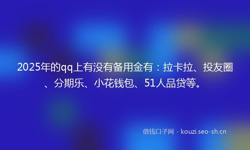 2025年的qq上有没有备用金有：拉卡拉、投友圈、分期乐、小花钱包、51人品贷等。