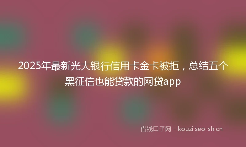 2025年最新光大银行信用卡金卡被拒，总结五个黑征信也能贷款的网贷app