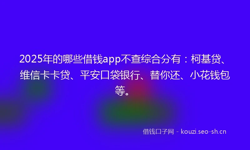 2025年的哪些借钱app不查综合分有：柯基贷、维信卡卡贷、平安口袋银行、替你还、小花钱包等。