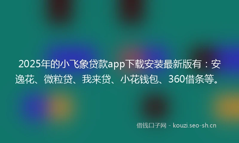 2025年的小飞象贷款app下载安装最新版有：安逸花、微粒贷、我来贷、小花钱包、360借条等。