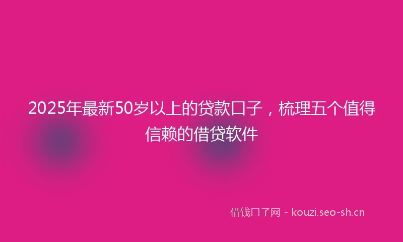 2025年最新50岁以上的贷款口子，梳理五个值得信赖的借贷软件