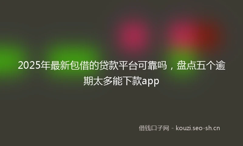 2025年最新包借的贷款平台可靠吗，盘点五个逾期太多能下款app