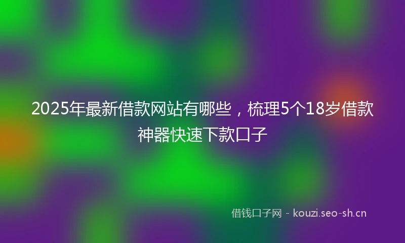 2025年最新借款网站有哪些，梳理5个18岁借款神器快速下款口子
