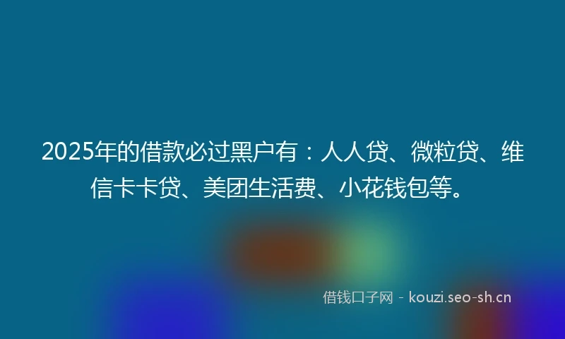 2025年的借款必过黑户有：人人贷、微粒贷、维信卡卡贷、美团生活费、小花钱包等。