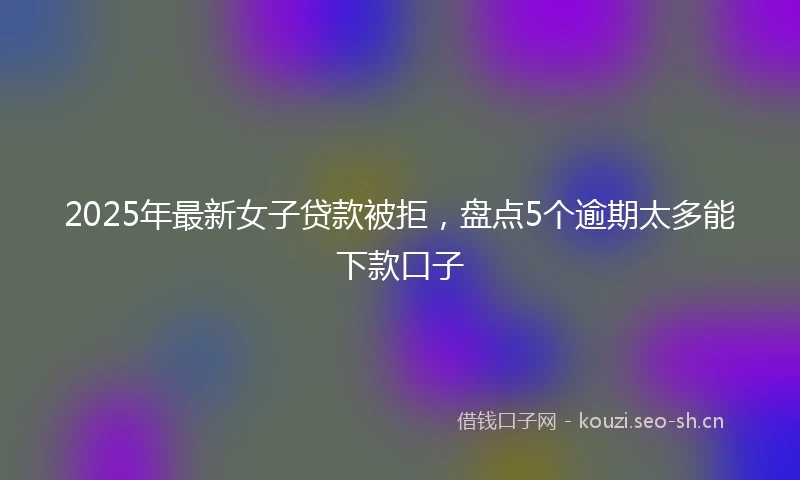 2025年最新女子贷款被拒，盘点5个逾期太多能下款口子