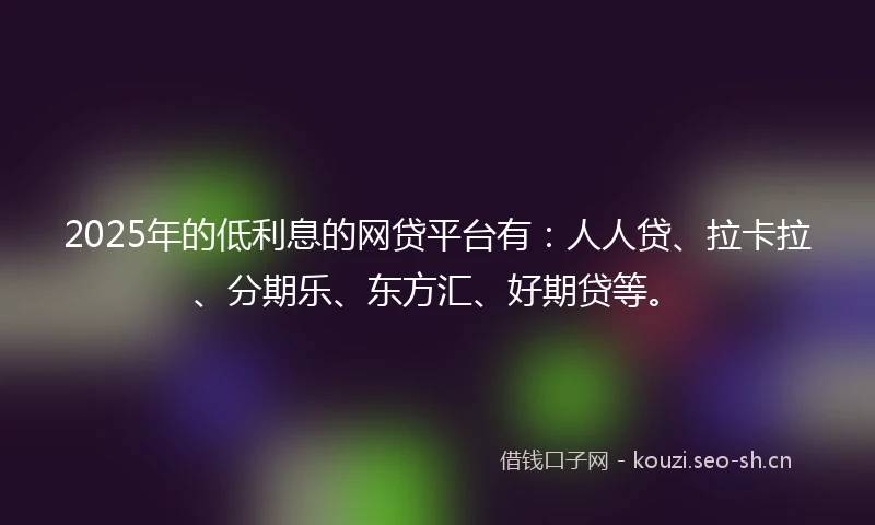 2025年的低利息的网贷平台有：人人贷、拉卡拉、分期乐、东方汇、好期贷等。