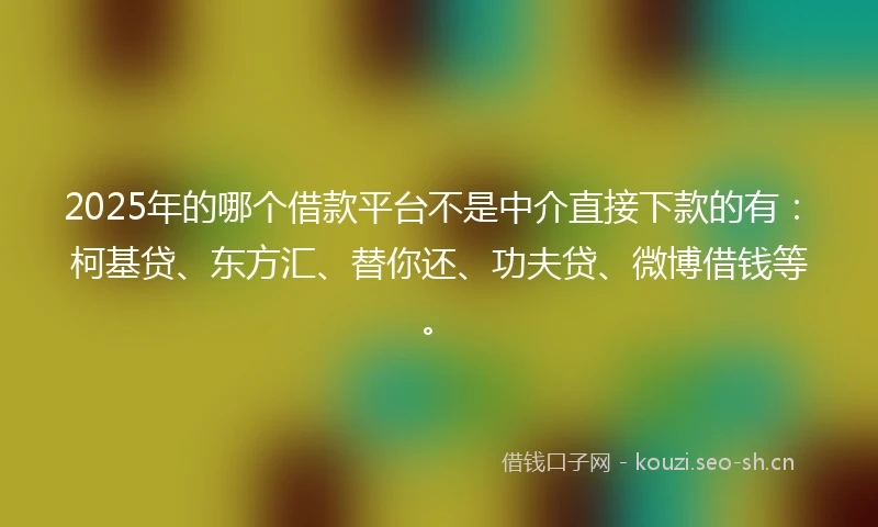 2025年的哪个借款平台不是中介直接下款的有：柯基贷、东方汇、替你还、功夫贷、微博借钱等。