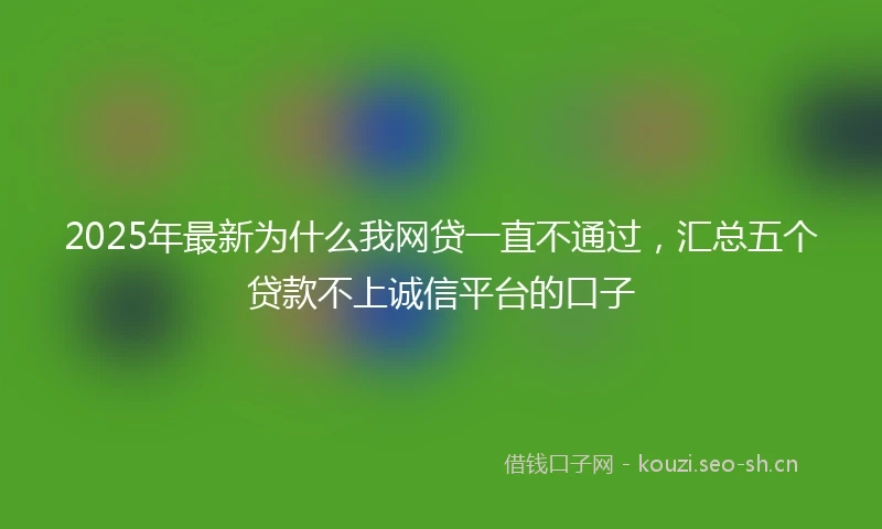 2025年最新为什么我网贷一直不通过，汇总五个贷款不上诚信平台的口子