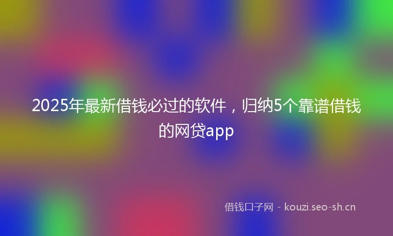 2025年最新借钱必过的软件，归纳5个靠谱借钱的网贷app