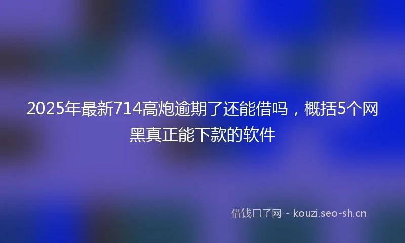 2025年最新714高炮逾期了还能借吗，概括5个网黑真正能下款的软件