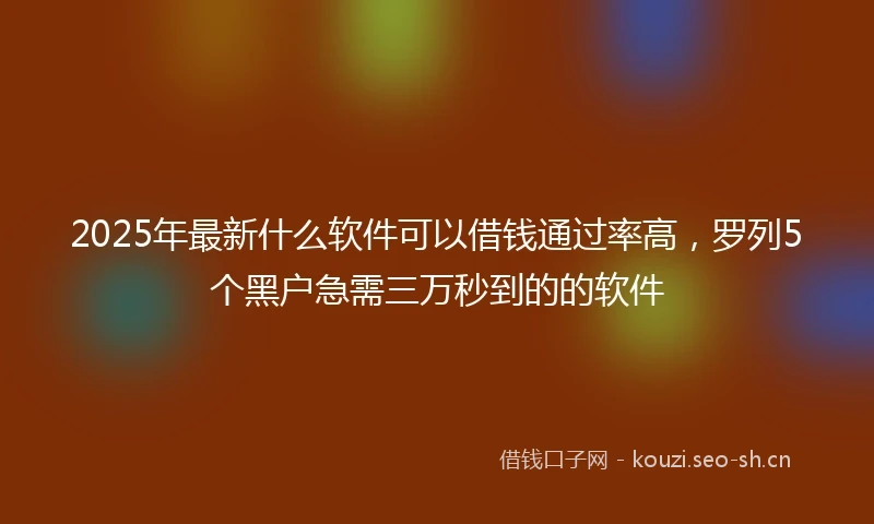 2025年最新什么软件可以借钱通过率高，罗列5个黑户急需三万秒到的的软件