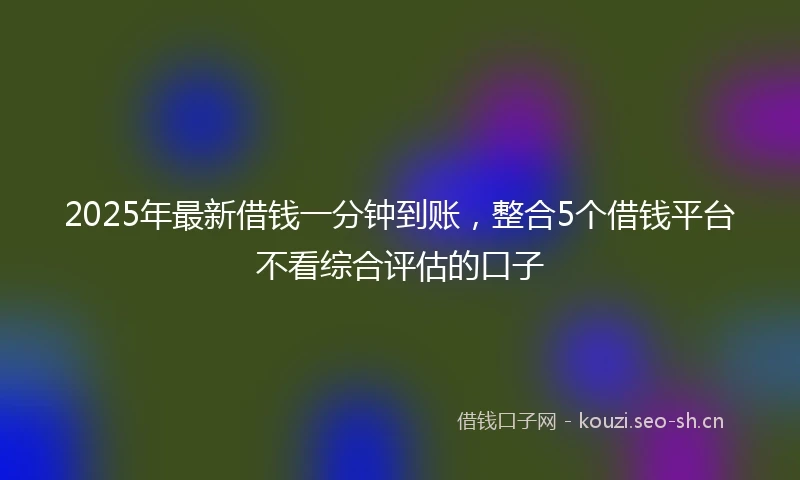2025年最新借钱一分钟到账，整合5个借钱平台不看综合评估的口子