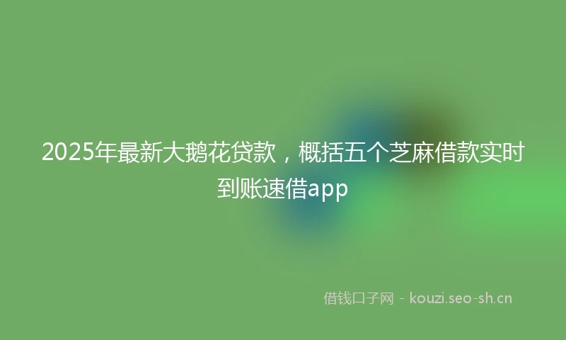 2025年最新大鹅花贷款，概括五个芝麻借款实时到账速借app