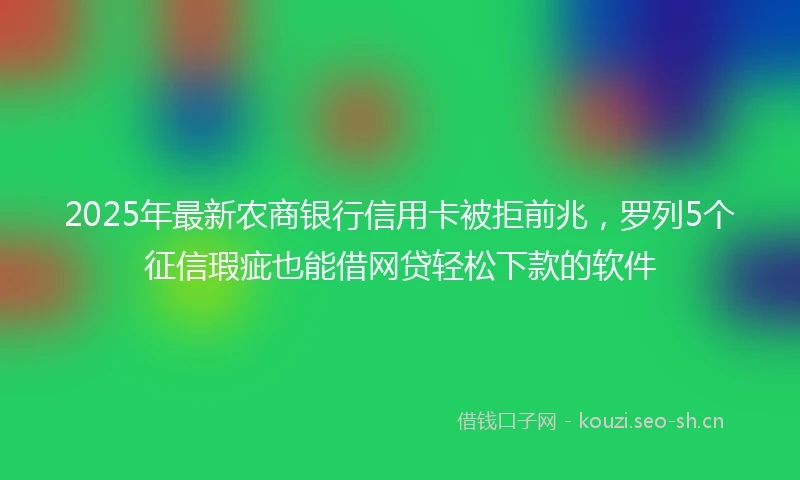 2025年最新农商银行信用卡被拒前兆，罗列5个征信瑕疵也能借网贷轻松下款的软件