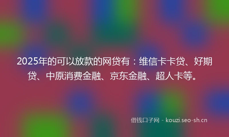 2025年的可以放款的网贷有：维信卡卡贷、好期贷、中原消费金融、京东金融、超人卡等。