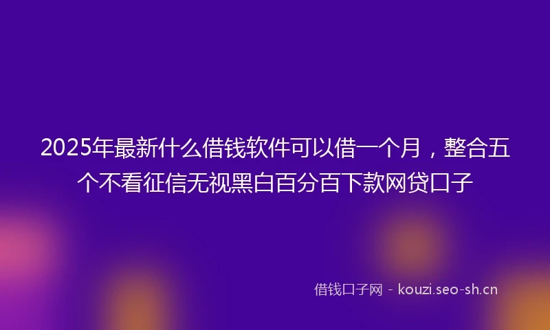 2025年最新什么借钱软件可以借一个月，整合五个不看征信无视黑白百分百下款网贷口子