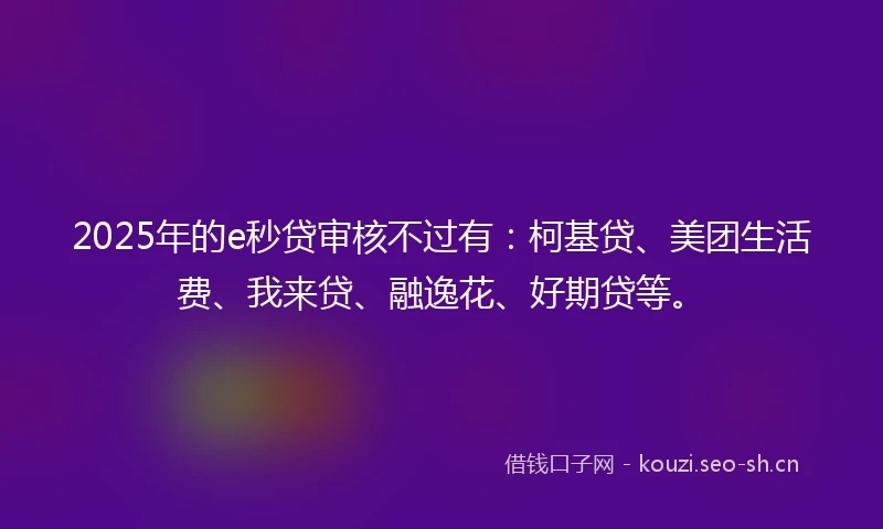 2025年的e秒贷审核不过有：柯基贷、美团生活费、我来贷、融逸花、好期贷等。