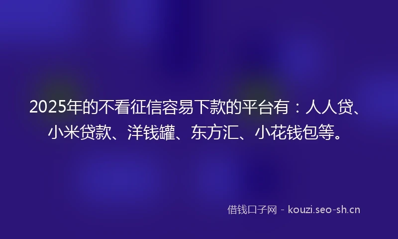 2025年的不看征信容易下款的平台有：人人贷、小米贷款、洋钱罐、东方汇、小花钱包等。