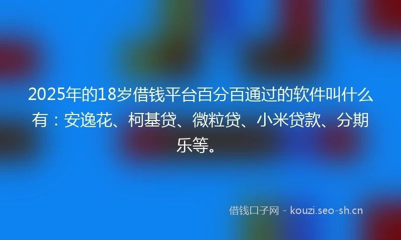 2025年的18岁借钱平台百分百通过的软件叫什么有：安逸花、柯基贷、微粒贷、小米贷款、分期乐等。