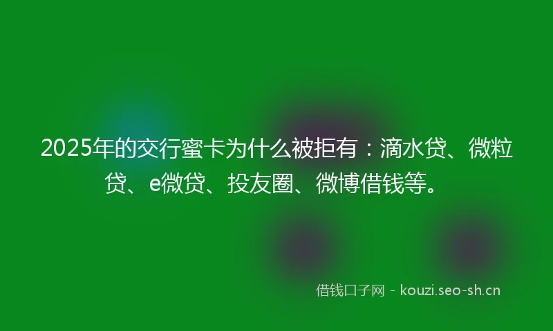 2025年的交行蜜卡为什么被拒有：滴水贷、微粒贷、e微贷、投友圈、微博借钱等。