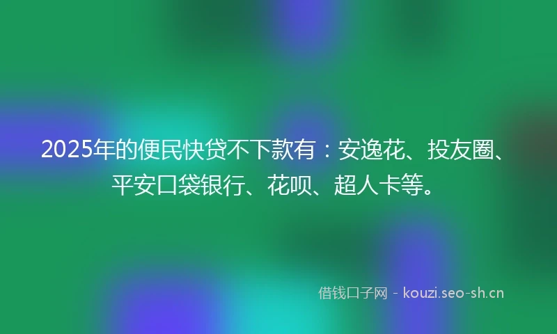 2025年的便民快贷不下款有：安逸花、投友圈、平安口袋银行、花呗、超人卡等。