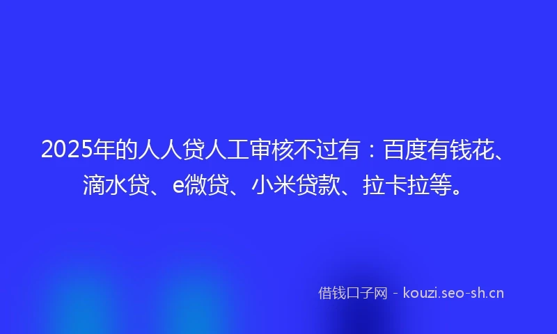 2025年的人人贷人工审核不过有：百度有钱花、滴水贷、e微贷、小米贷款、拉卡拉等。