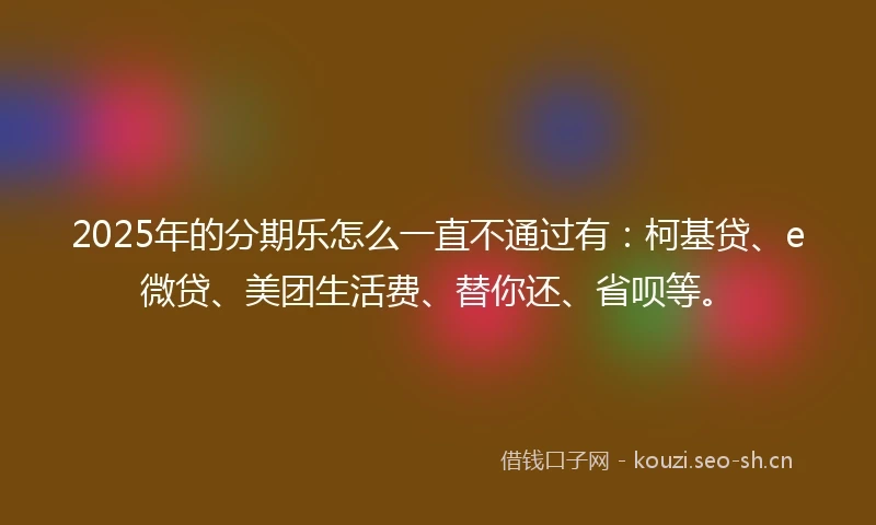 2025年的分期乐怎么一直不通过有：柯基贷、e微贷、美团生活费、替你还、省呗等。