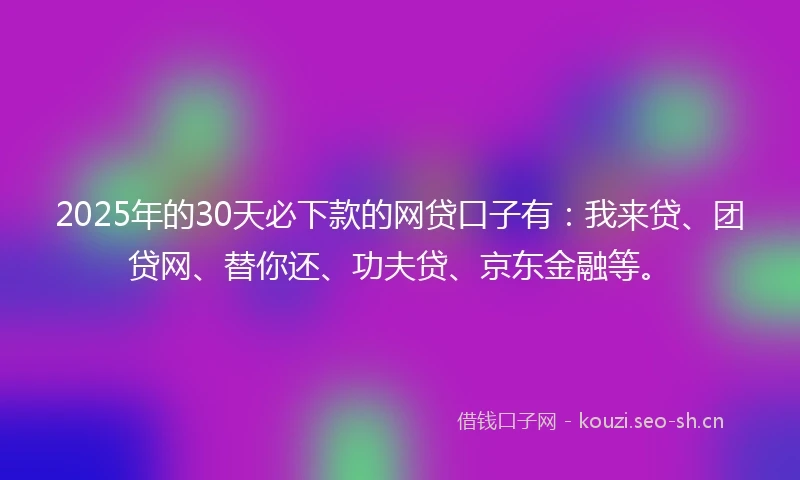 2025年的30天必下款的网贷口子有：我来贷、团贷网、替你还、功夫贷、京东金融等。