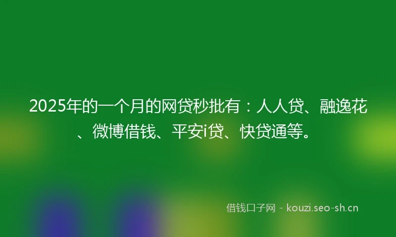 2025年的一个月的网贷秒批有：人人贷、融逸花、微博借钱、平安i贷、快贷通等。