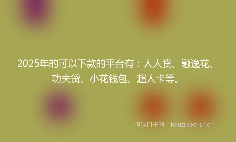 2025年的可以下款的平台有：人人贷、融逸花、功夫贷、小花钱包、超人卡等。