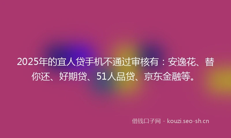 2025年的宜人贷手机不通过审核有：安逸花、替你还、好期贷、51人品贷、京东金融等。
