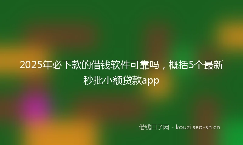 2025年必下款的借钱软件可靠吗，概括5个最新秒批小额贷款app