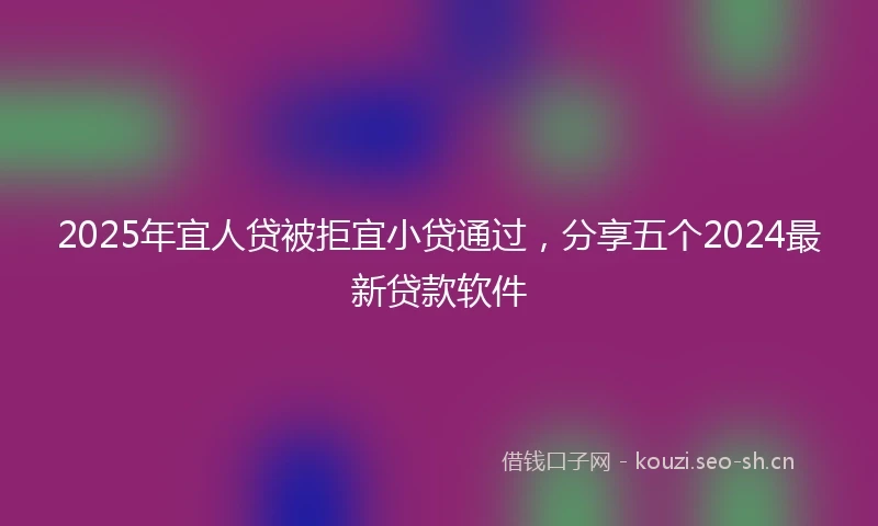 2025年宜人贷被拒宜小贷通过，分享五个2024最新贷款软件