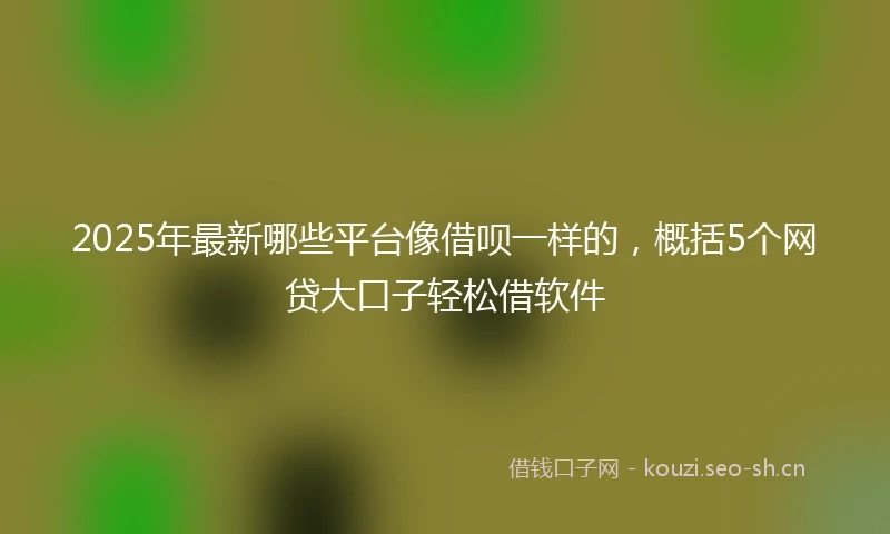 2025年最新哪些平台像借呗一样的，概括5个网贷大口子轻松借软件